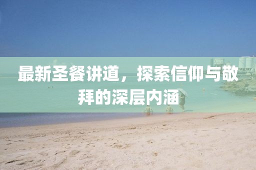 最新圣餐講道，探索信仰與敬拜的深層內(nèi)涵