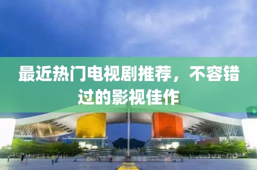 最近熱門電視劇推薦，不容錯過的影視佳作