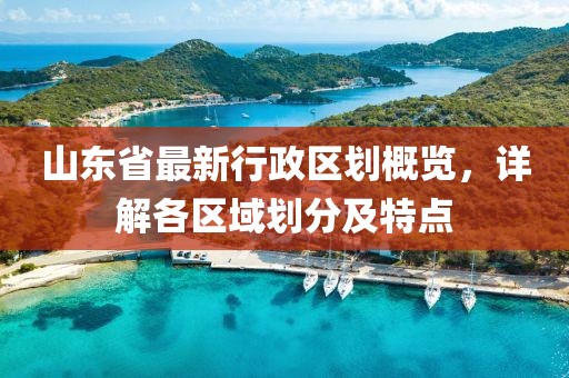 山東省最新行政區(qū)劃概覽，詳解各區(qū)域劃分及特點