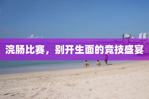 浣腸比賽，別開生面的競技盛宴
