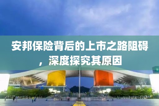 安邦保險背后的上市之路阻礙，深度探究其原因