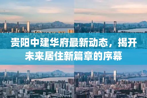 貴陽中建華府最新動態(tài)，揭開未來居住新篇章的序幕