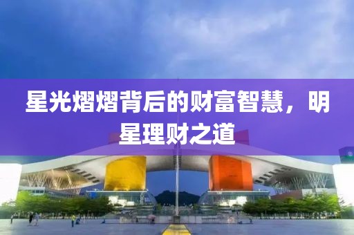 星光熠熠背后的財富智慧，明星理財之道