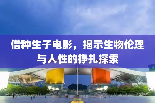 借種生子電影，揭示生物倫理與人性的掙扎探索