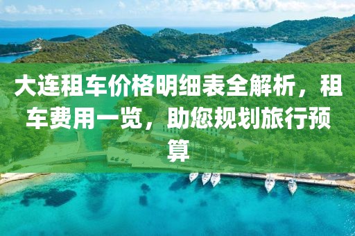 大連租車價(jià)格明細(xì)表全解析，租車費(fèi)用一覽，助您規(guī)劃旅行預(yù)算