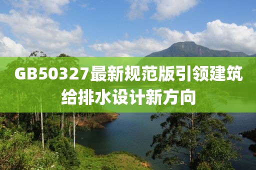 GB50327最新規(guī)范版引領(lǐng)建筑給排水設(shè)計(jì)新方向