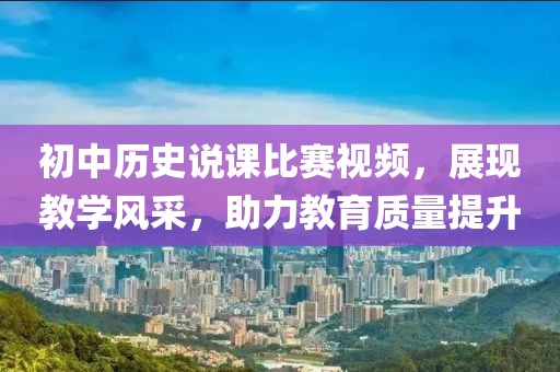 初中歷史說課比賽視頻，展現(xiàn)教學(xué)風(fēng)采，助力教育質(zhì)量提升