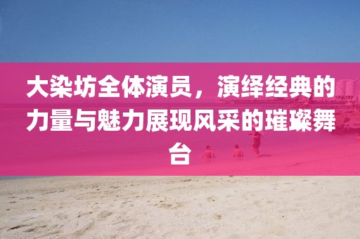 大染坊全體演員，演繹經(jīng)典的力量與魅力展現(xiàn)風采的璀璨舞臺