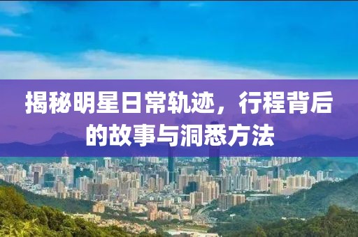 揭秘明星日常軌跡，行程背后的故事與洞悉方法