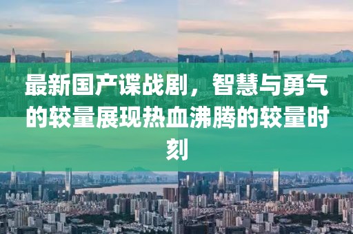 最新國產(chǎn)諜戰(zhàn)劇，智慧與勇氣的較量展現(xiàn)熱血沸騰的較量時刻