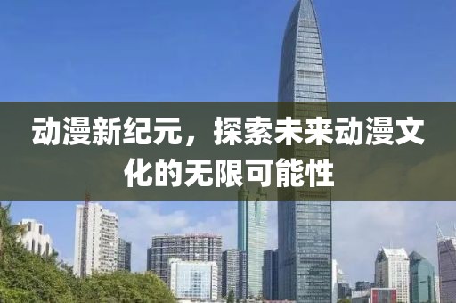 動(dòng)漫新紀(jì)元，探索未來動(dòng)漫文化的無限可能性