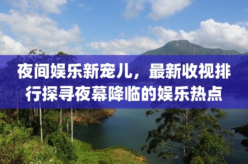 夜間娛樂新寵兒，最新收視排行探尋夜幕降臨的娛樂熱點(diǎn)