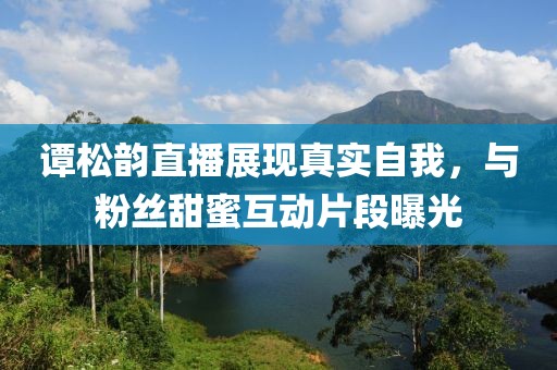 譚松韻直播展現(xiàn)真實(shí)自我，與粉絲甜蜜互動(dòng)片段曝光