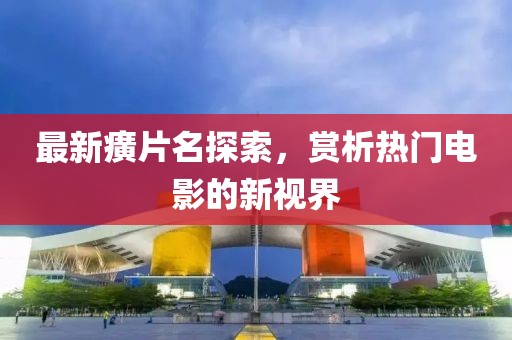 最新癀片名探索，賞析熱門電影的新視界