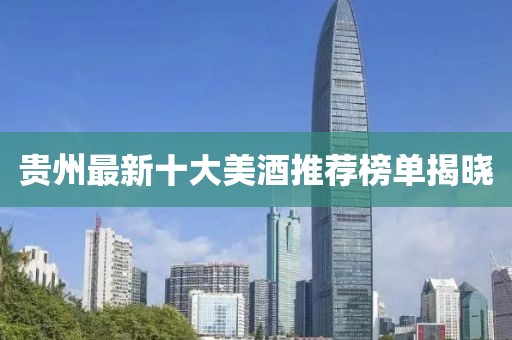 貴州最新十大美酒推薦榜單揭曉