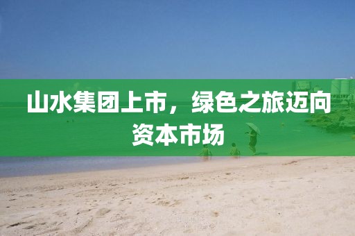 山水集團(tuán)上市，綠色之旅邁向資本市場(chǎng)