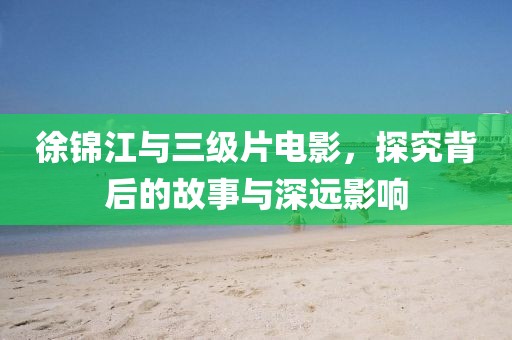 徐錦江與三級片電影，探究背后的故事與深遠(yuǎn)影響