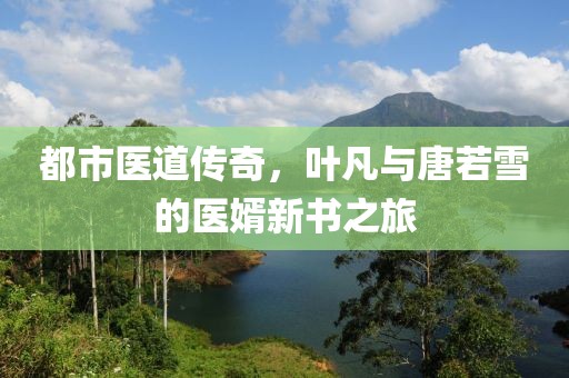 都市醫(yī)道傳奇，葉凡與唐若雪的醫(yī)婿新書之旅
