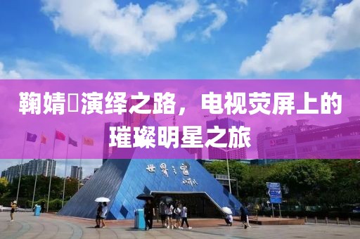 鞠婧祎演繹之路，電視熒屏上的璀璨明星之旅