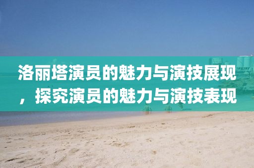 洛麗塔演員的魅力與演技展現(xiàn)，探究演員的魅力與演技表現(xiàn)