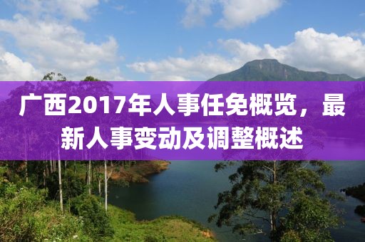 廣西2017年人事任免概覽，最新人事變動(dòng)及調(diào)整概述