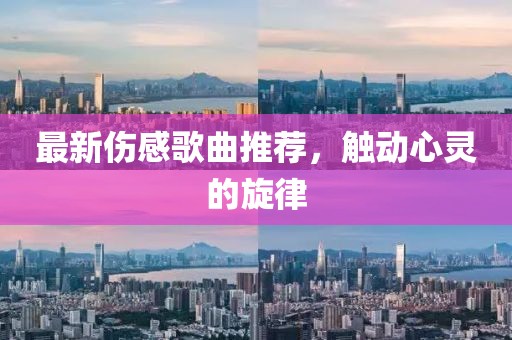 最新傷感歌曲推薦，觸動(dòng)心靈的旋律