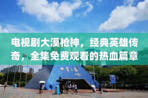 電視劇大漠槍神，經(jīng)典英雄傳奇，全集免費(fèi)觀看的熱血篇章