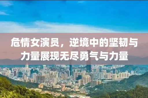 危情女演員，逆境中的堅韌與力量展現(xiàn)無盡勇氣與力量