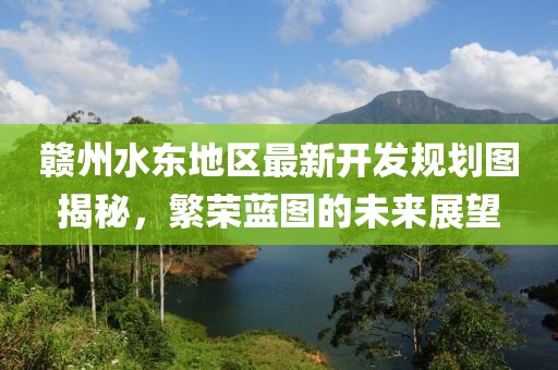 贛州水東地區(qū)最新開發(fā)規(guī)劃圖揭秘，繁榮藍(lán)圖的未來展望