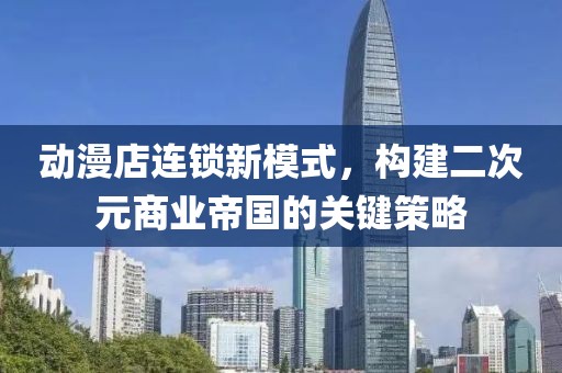 動漫店連鎖新模式，構(gòu)建二次元商業(yè)帝國的關(guān)鍵策略