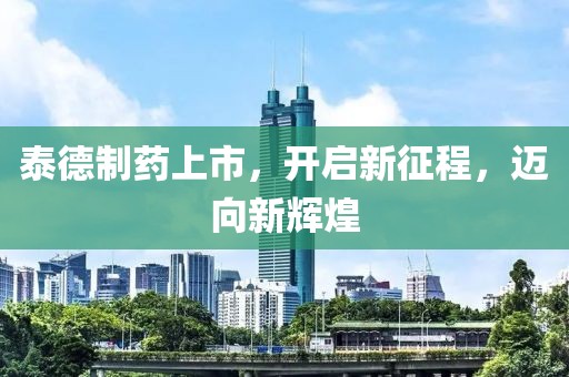 泰德制藥上市，開啟新征程，邁向新輝煌