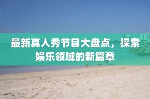 最新真人秀節(jié)目大盤點(diǎn)，探索娛樂領(lǐng)域的新篇章