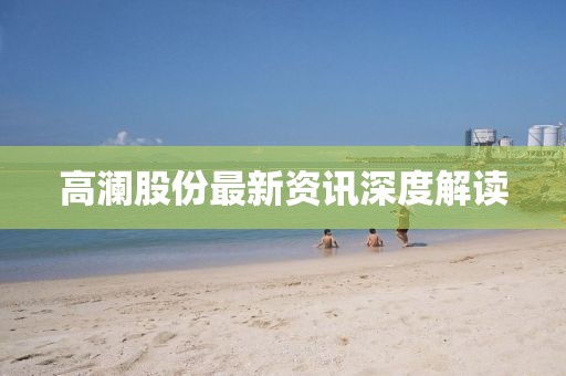 高瀾股份最新資訊深度解讀