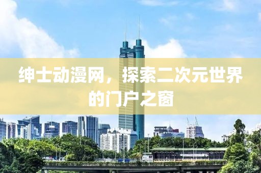 紳士動(dòng)漫網(wǎng)，探索二次元世界的門戶之窗