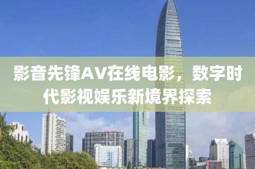影音先鋒AV在線電影，數(shù)字時(shí)代影視娛樂(lè)新境界探索