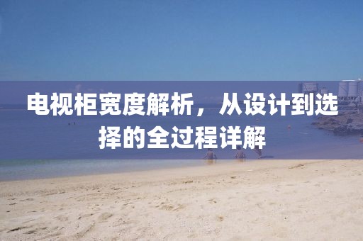 電視柜寬度解析，從設(shè)計到選擇的全過程詳解