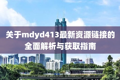 關(guān)于mdyd413最新資源鏈接的全面解析與獲取指南