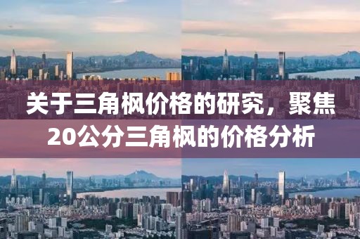關(guān)于三角楓價(jià)格的研究，聚焦20公分三角楓的價(jià)格分析