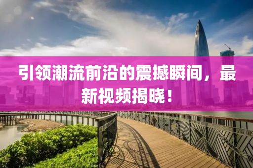 引領(lǐng)潮流前沿的震撼瞬間，最新視頻揭曉！