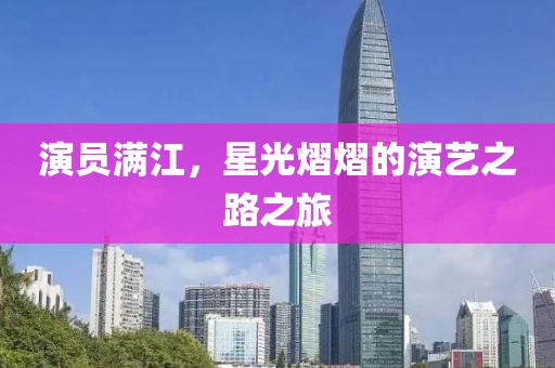 演員滿江，星光熠熠的演藝之路之旅