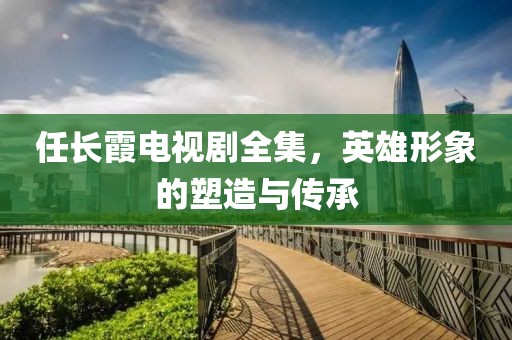 任長(zhǎng)霞電視劇全集，英雄形象的塑造與傳承