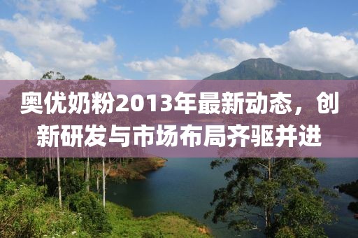 奧優(yōu)奶粉2013年最新動態(tài)，創(chuàng)新研發(fā)與市場布局齊驅(qū)并進