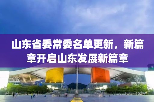 山東省委常委名單更新，新篇章開(kāi)啟山東發(fā)展新篇章