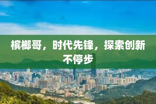 檳榔哥，時代先鋒，探索創(chuàng)新不停步