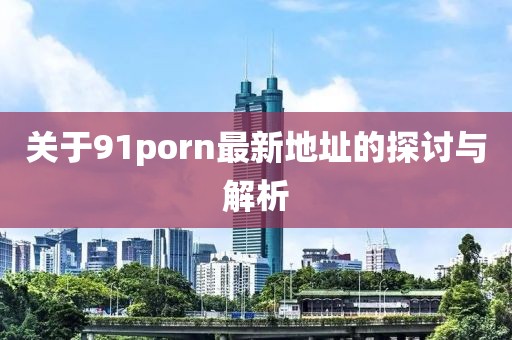 關(guān)于91porn最新地址的探討與解析