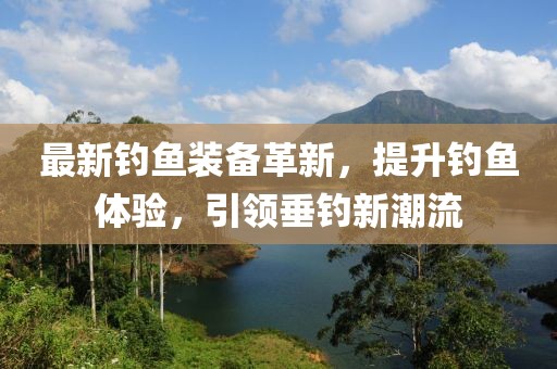 最新釣魚裝備革新，提升釣魚體驗，引領(lǐng)垂釣新潮流