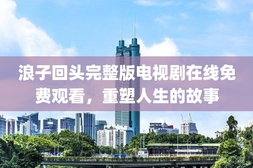 浪子回頭完整版電視劇在線免費觀看，重塑人生的故事