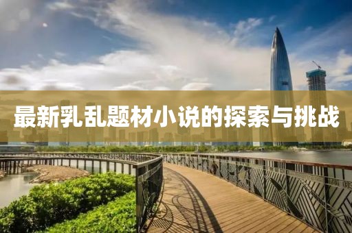 最新乳亂題材小說(shuō)的探索與挑戰(zhàn)