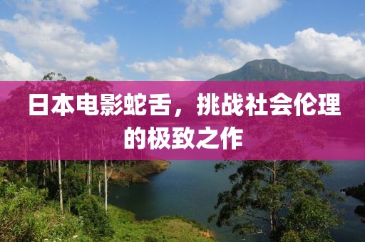 日本電影蛇舌，挑戰(zhàn)社會倫理的極致之作