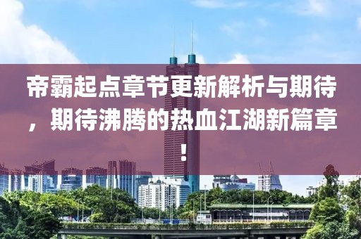 帝霸起點(diǎn)章節(jié)更新解析與期待，期待沸騰的熱血江湖新篇章！